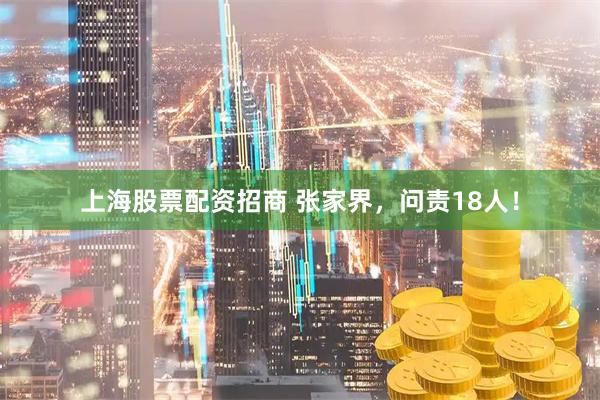 上海股票配资招商 张家界，问责18人！
