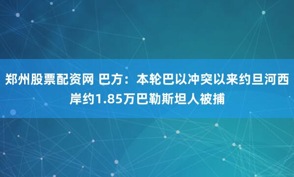 郑州股票配资网 巴方：本轮巴以冲突以来约旦河西岸约1.85万巴勒斯坦人被捕