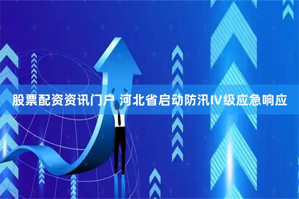 股票配资资讯门户 河北省启动防汛Ⅳ级应急响应