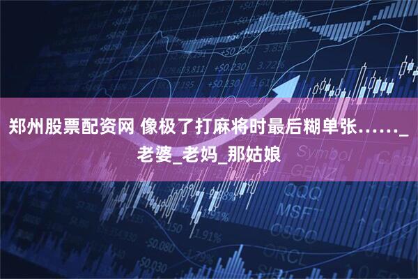 郑州股票配资网 像极了打麻将时最后糊单张……_老婆_老妈_那姑娘