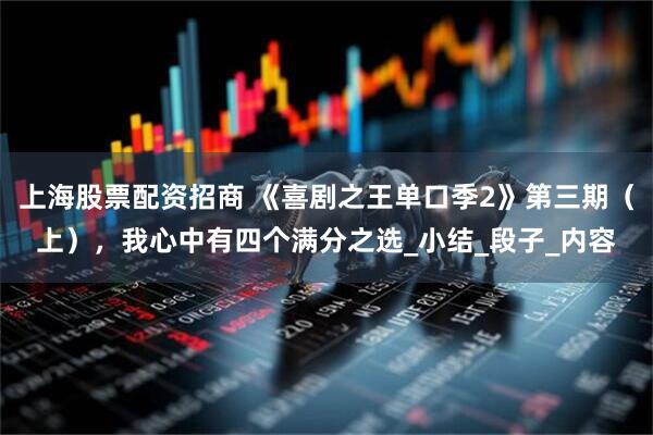 上海股票配资招商 《喜剧之王单口季2》第三期（上），我心中有四个满分之选_小结_段子_内容