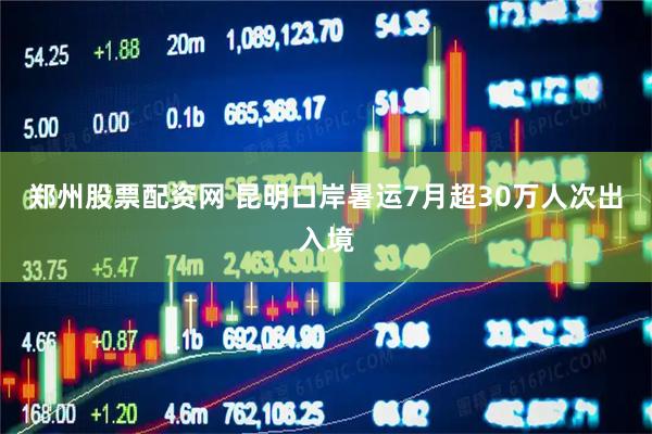 郑州股票配资网 昆明口岸暑运7月超30万人次出入境