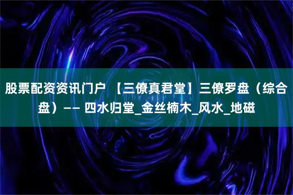 股票配资资讯门户 【三僚真君堂】三僚罗盘（综合盘）—— 四水归堂_金丝楠木_风水_地磁