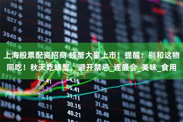 上海股票配资招商 螃蟹大量上市！提醒：别和这物同吃！秋天吃螃蟹，避开禁忌_连最会_美味_食用