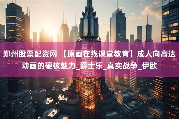郑州股票配资网 【原画在线课堂教育】成人向高达动画的硬核魅力_爵士乐_真实战争_伊欧