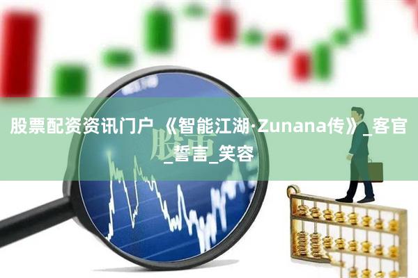 股票配资资讯门户 《智能江湖·Zunana传》_客官_誓言_笑容