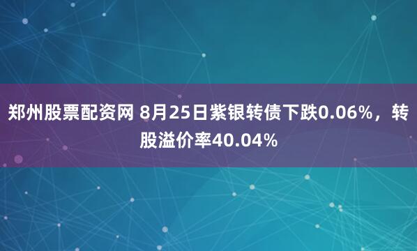 郑州股票配资网 8月25日紫银转债下跌0.06%，转股溢价率40.04%