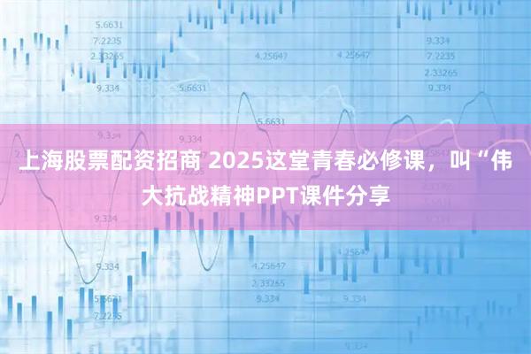 上海股票配资招商 2025这堂青春必修课，叫“伟大抗战精神PPT课件分享