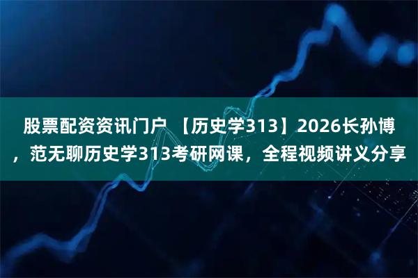 股票配资资讯门户 【历史学313】2026长孙博，范无聊历史学313考研网课，全程视频讲义分享