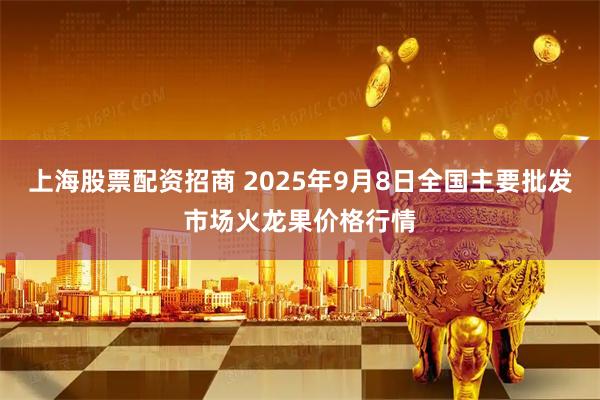 上海股票配资招商 2025年9月8日全国主要批发市场火龙果价格行情