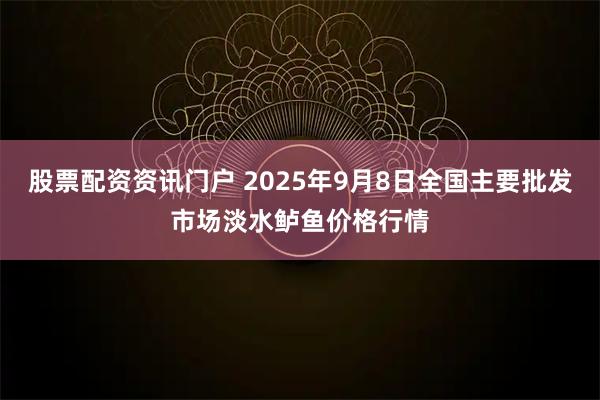 股票配资资讯门户 2025年9月8日全国主要批发市场淡水鲈鱼价格行情