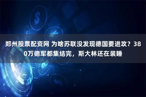 郑州股票配资网 为啥苏联没发现德国要进攻？380万德军都集结完，斯大林还在装睡