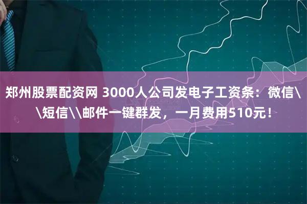 郑州股票配资网 3000人公司发电子工资条：微信\短信\邮件一键群发，一月费用510元！